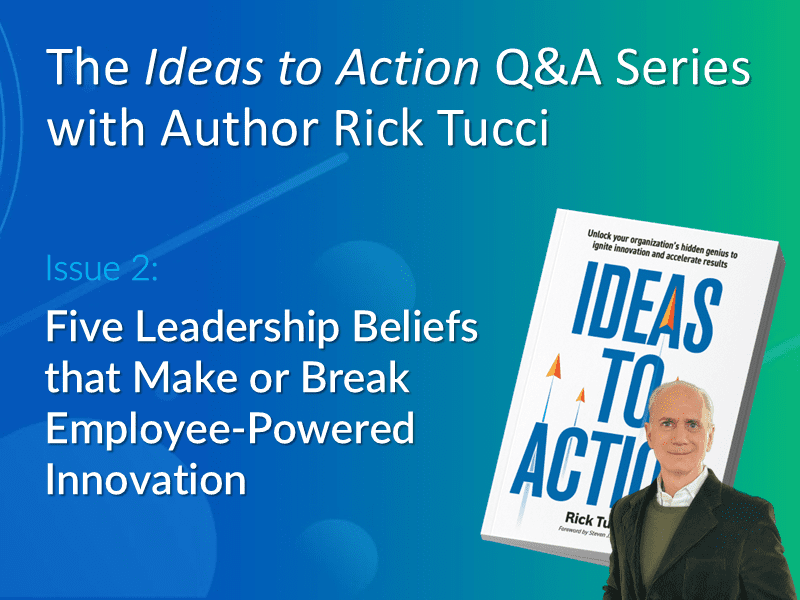 Issue 2 of the Ideas to Action Q&A Series with Rick Tucci featuring the five leadership[ beliefs that activate and sustain the Ideas-to-Action-Process™